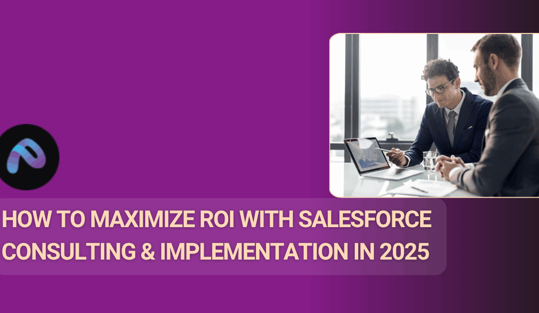 How to Maximize ROI with Salesforce Consulting & Implementation in 2025